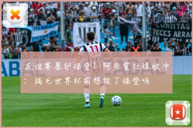 友谊赛暴铲福登！阿劳霍社媒被冲：搞毛世界杯前想毁了福登吗