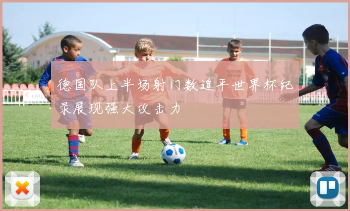 德国队上半场射门数追平世界杯纪录展现强大攻击力