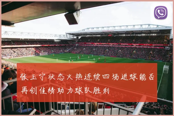 张玉宁状态火热连续四场进球能否再创佳绩助力球队胜利