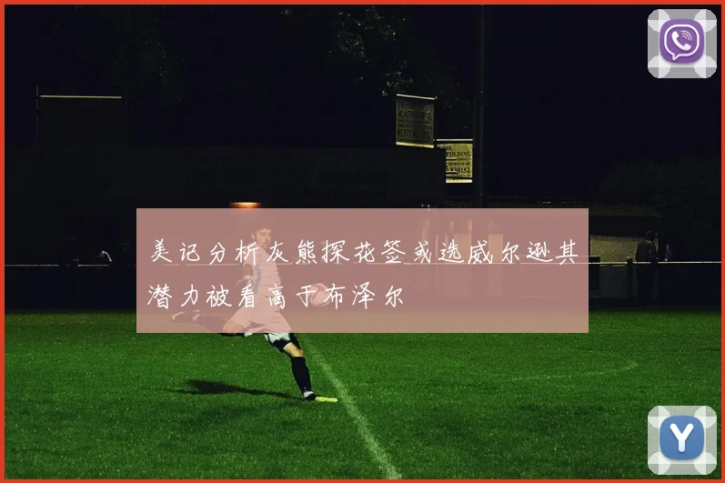 美记分析灰熊探花签或选威尔逊其潜力被看高于布泽尔