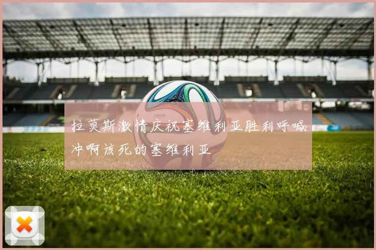 拉莫斯激情庆祝塞维利亚胜利呼喊冲啊该死的塞维利亚