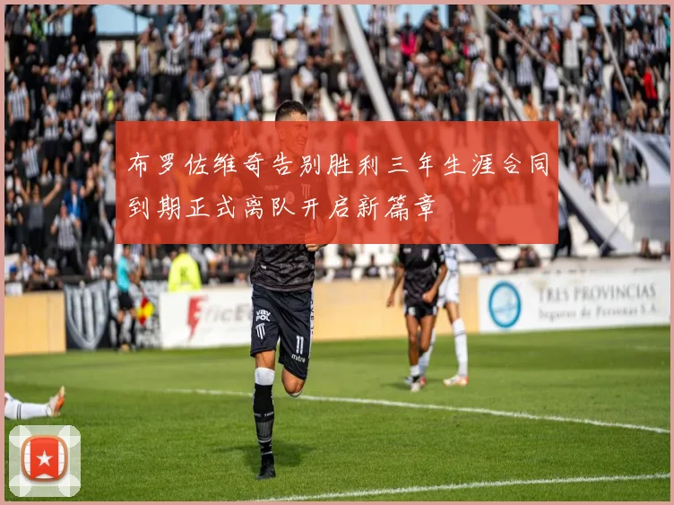 布罗佐维奇告别胜利三年生涯合同到期正式离队开启新篇章