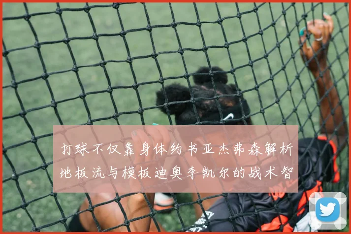 打球不仅靠身体约书亚杰弗森解析地板流与模板迪奥李凯尔的战术智慧