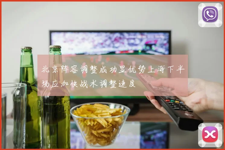 北京阵容调整成功显优势上海下半场应加快战术调整速度