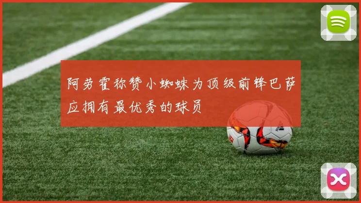 阿劳霍称赞小蜘蛛为顶级前锋巴萨应拥有最优秀的球员