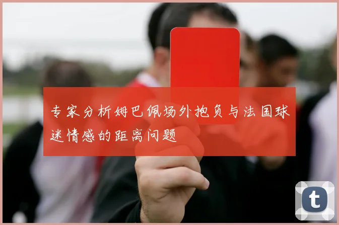 专家分析姆巴佩场外抱负与法国球迷情感的距离问题