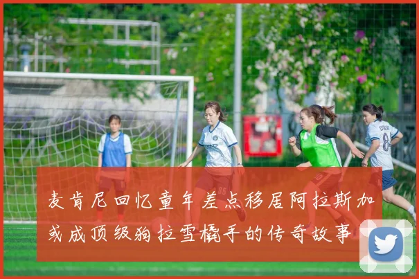 麦肯尼回忆童年差点移居阿拉斯加或成顶级狗拉雪橇手的传奇故事