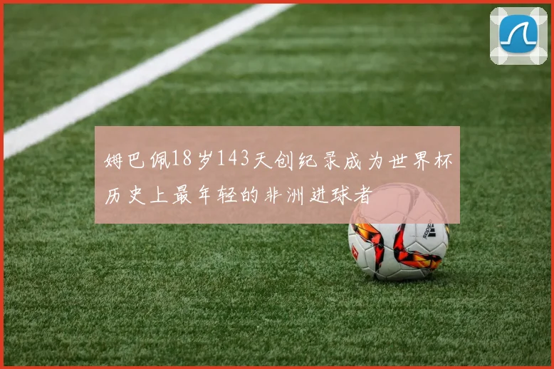 姆巴佩18岁143天创纪录成为世界杯历史上最年轻的非洲进球者