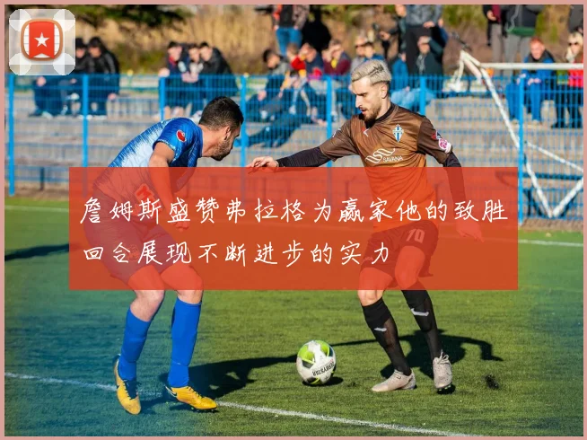 詹姆斯盛赞弗拉格为赢家他的致胜回合展现不断进步的实力