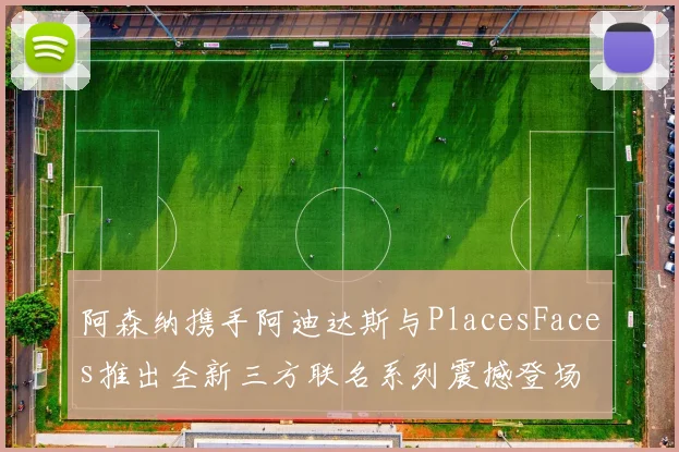 阿森纳携手阿迪达斯与PlacesFaces推出全新三方联名系列震撼登场