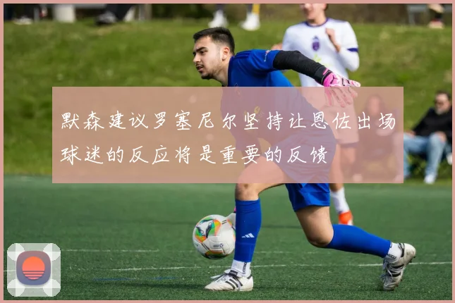 默森建议罗塞尼尔坚持让恩佐出场球迷的反应将是重要的反馈
