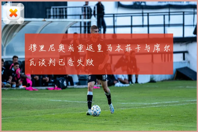 穆里尼奥或重返皇马本菲卡与席尔瓦谈判已告失败
