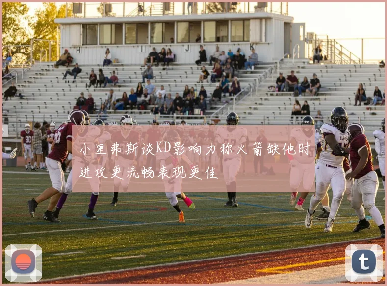 小里弗斯谈KD影响力称火箭缺他时进攻更流畅表现更佳