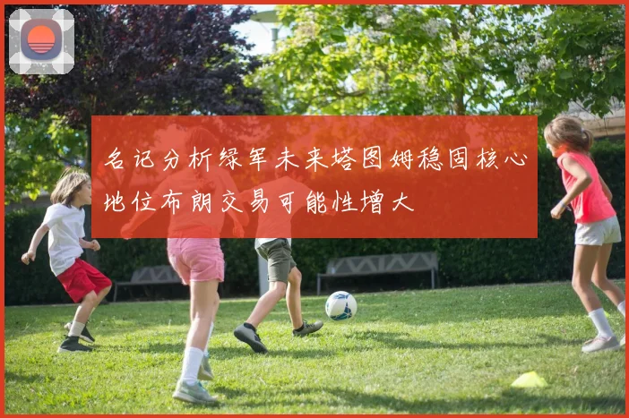 名记分析绿军未来塔图姆稳固核心地位布朗交易可能性增大