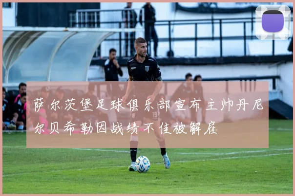 萨尔茨堡足球俱乐部宣布主帅丹尼尔贝希勒因战绩不佳被解雇
