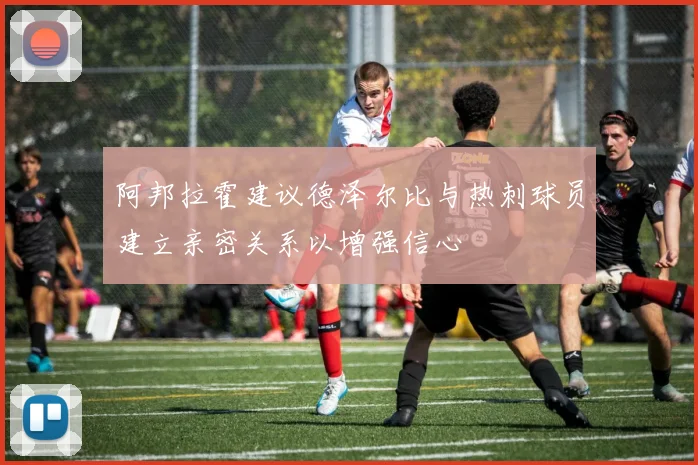 阿邦拉霍建议德泽尔比与热刺球员建立亲密关系以增强信心