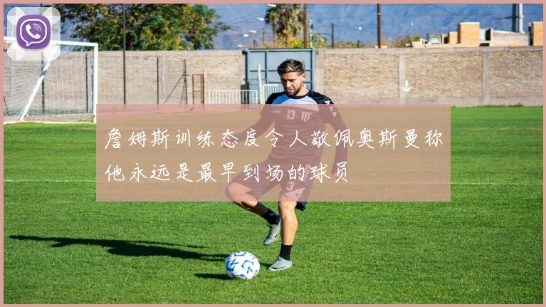詹姆斯训练态度令人敬佩奥斯曼称他永远是最早到场的球员