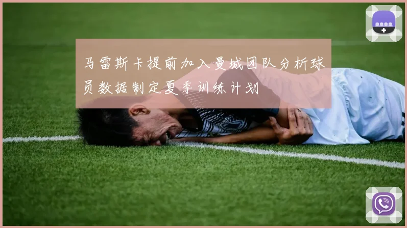 马雷斯卡提前加入曼城团队分析球员数据制定夏季训练计划