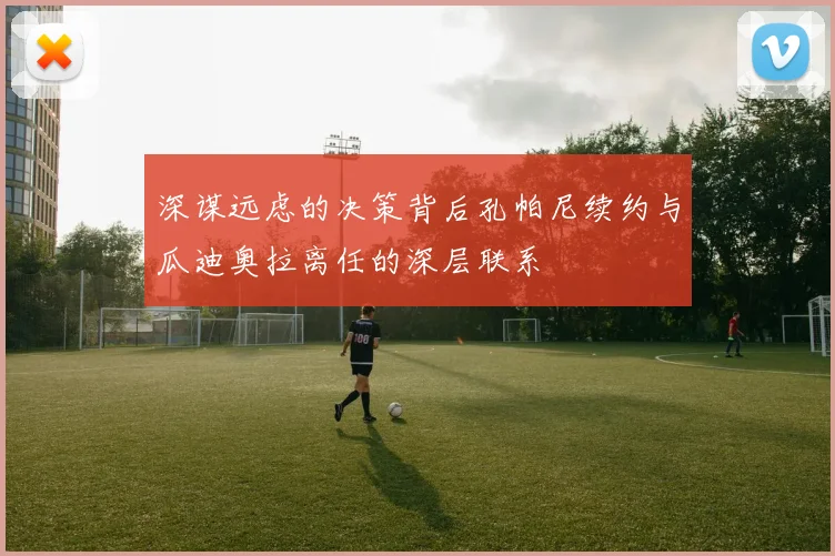 深谋远虑的决策背后孔帕尼续约与瓜迪奥拉离任的深层联系