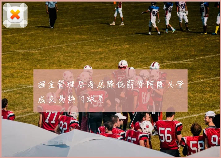 掘金管理层考虑降低薪资阿隆戈登成交易热门球员