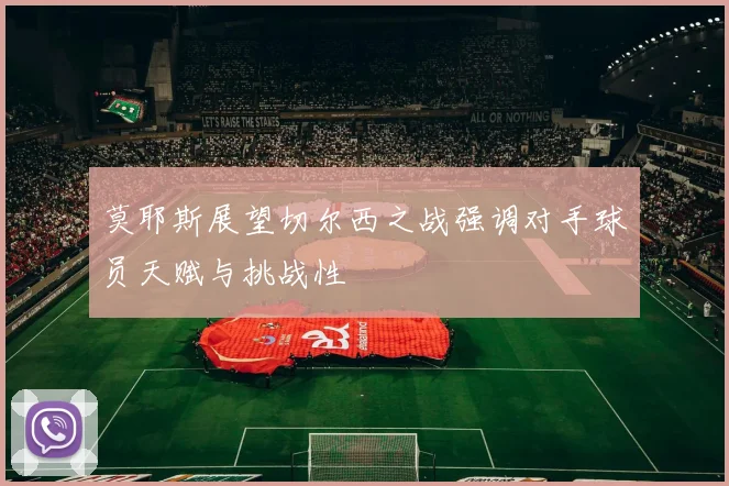 莫耶斯展望切尔西之战强调对手球员天赋与挑战性